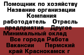 Помощник по хозяйству › Название организации ­ Компания-работодатель › Отрасль предприятия ­ Другое › Минимальный оклад ­ 1 - Все города Работа » Вакансии   . Пермский край,Краснокамск г.